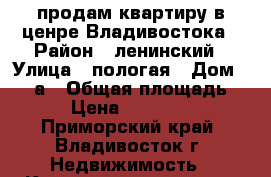 продам квартиру в ценре Владивостока › Район ­ ленинский › Улица ­ пологая › Дом ­ 54 а › Общая площадь ­ 36 › Цена ­ 6 100 000 - Приморский край, Владивосток г. Недвижимость » Квартиры продажа   